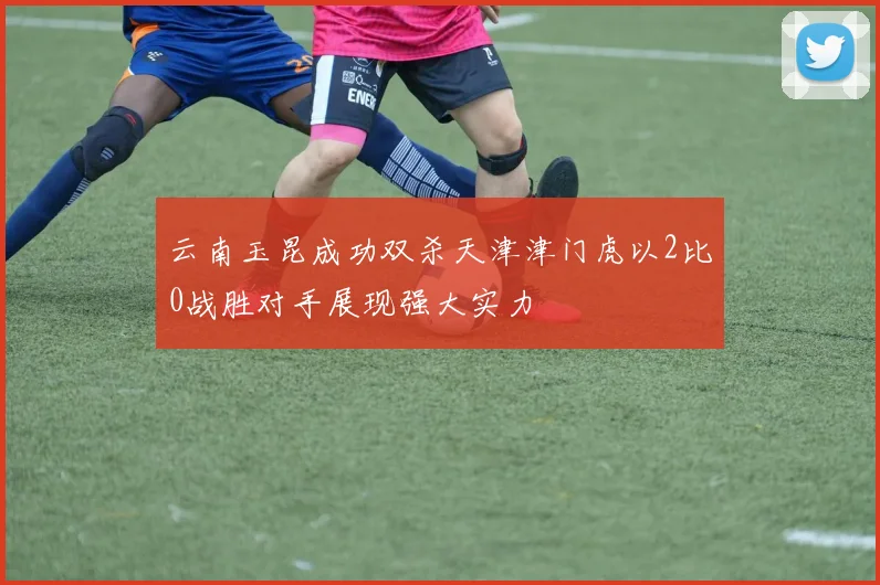 云南玉昆成功双杀天津津门虎以2比0战胜对手展现强大实力