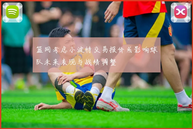 篮网考虑小波特交易报价或影响球队未来表现与战绩调整