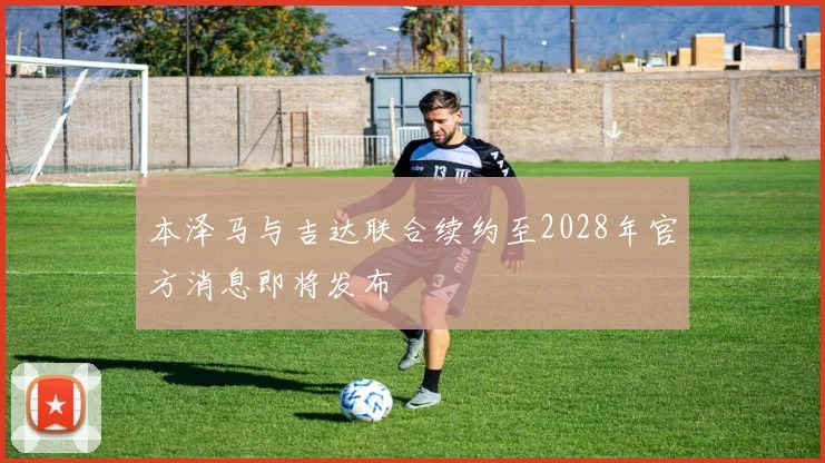 本泽马与吉达联合续约至2028年官方消息即将发布