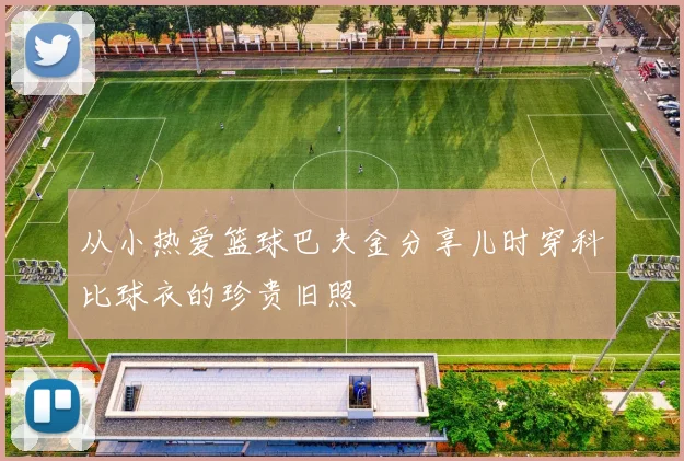从小热爱篮球巴夫金分享儿时穿科比球衣的珍贵旧照