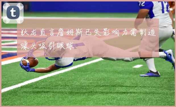 狄龙直言詹姆斯已失影响力需制造噱头吸引眼球