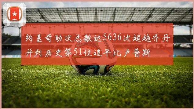 约基奇助攻总数达5636次超越乔丹并列历史第51位追平比卢普斯