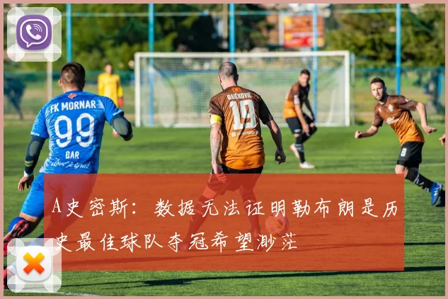 A史密斯：数据无法证明勒布朗是历史最佳球队夺冠希望渺茫