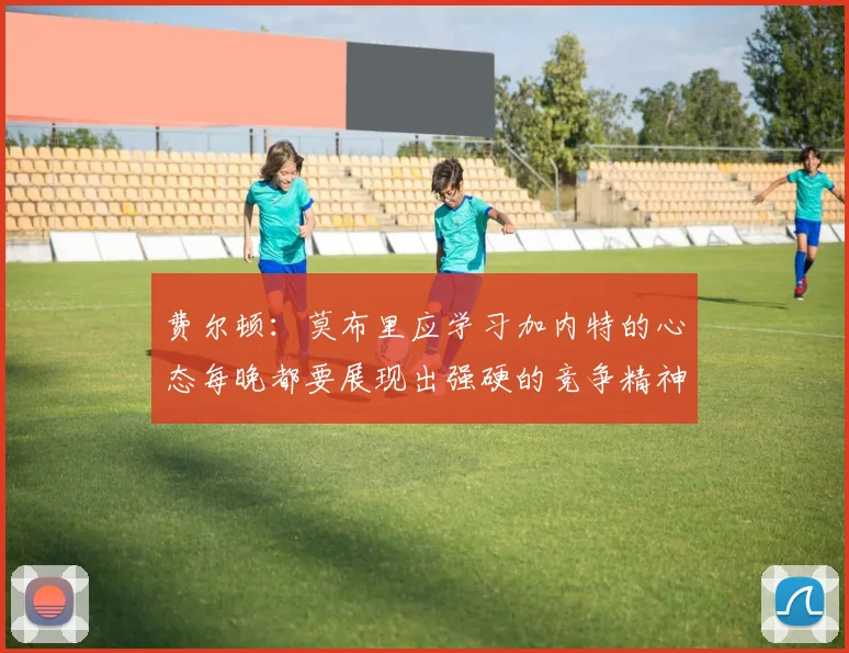 费尔顿：莫布里应学习加内特的心态每晚都要展现出强硬的竞争精神