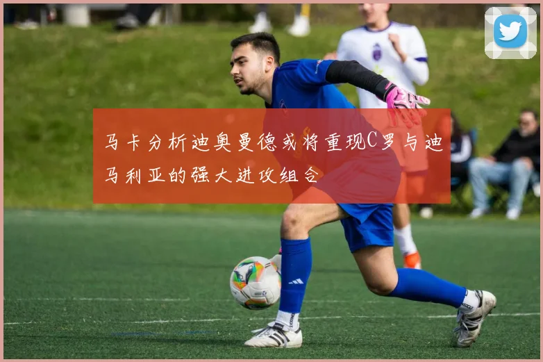 马卡分析迪奥曼德或将重现C罗与迪马利亚的强大进攻组合